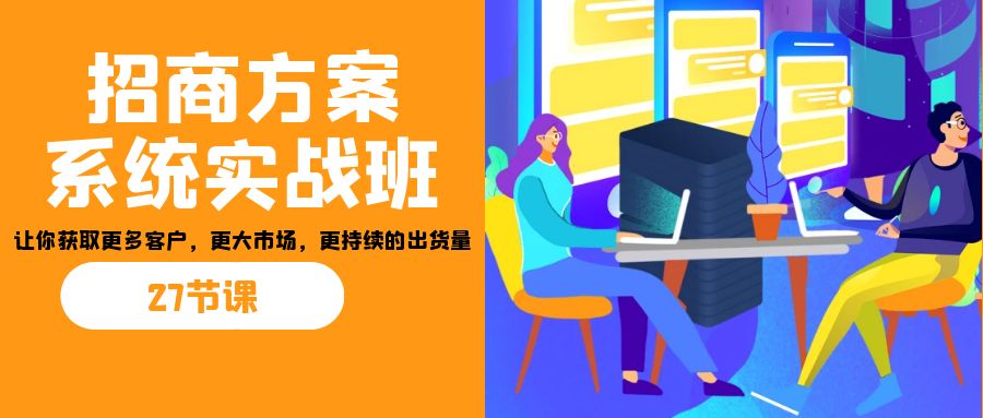 招商·方案系统实战班：让你获取更多客户，更大市场，更持续的出货量(27节)-小艾项目网