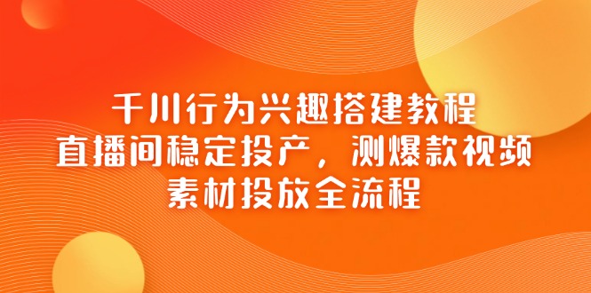 千川行为兴趣搭建教程，直播间稳定投产，测爆款视频，素材投放全流程-知芽创业社