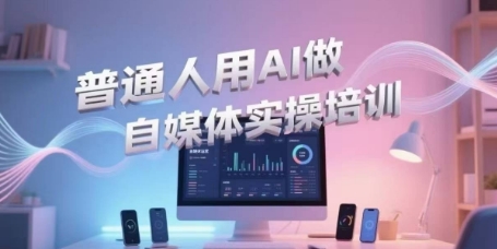 普通人用AI做自媒体实操培训，普通人一个人用ai做自媒体，视频制作、短视频引流、直播带货，轻松入门-知芽创业社