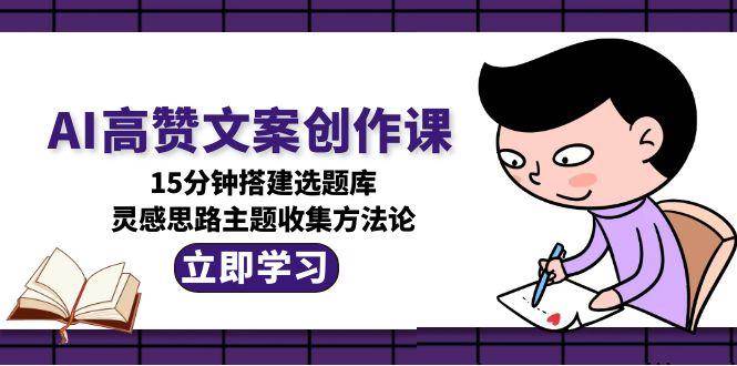 AI高赞文案创作课，15分钟搭建选题库，灵感思路主题收集方法论-知芽创业社