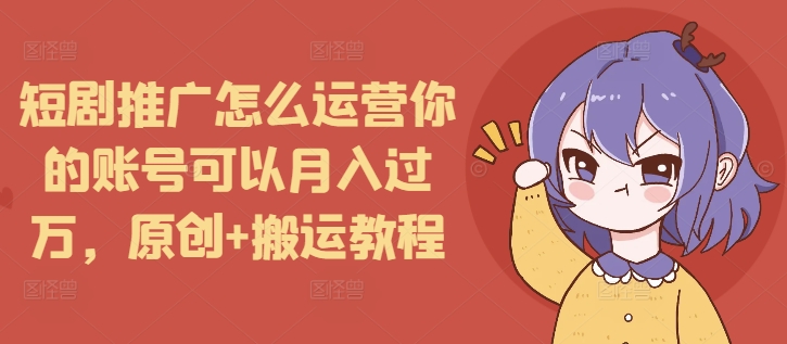 短剧推广怎么运营你的账号可以月入过万，原创+搬运教程-知芽创业社