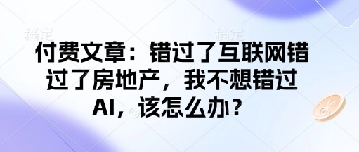 付费文章：错过了互联网错过了房地产，我不想错过AI，该怎么办？-知芽创业社