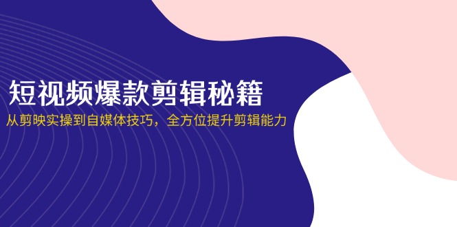 短视频爆款剪辑秘籍，从剪映实操到自媒体技巧，全方位提升剪辑能力-知芽创业社