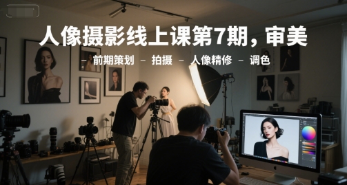 人像摄影线上课第7期，审美-前期策划-拍摄-人像精修-调色-知芽创业社