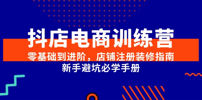 抖店电商训练营，零基础到进阶，店铺注册装修指南，新手避坑必学手册-知芽创业社
