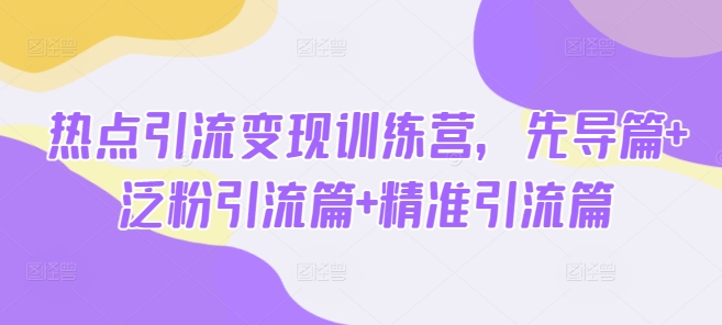 热点引流变现训练营，先导篇+泛粉引流篇+精准引流篇-知芽创业社
