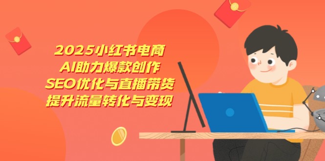 2025小红书电商，AI助力爆款创作，SEO优化与直播带货，提升流量转化与变现-知芽创业社