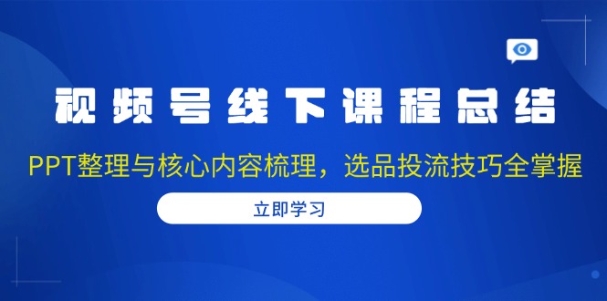 视频号线下课程总结：PPT整理与核心内容梳理，选品投流技巧全掌握-小艾项目网