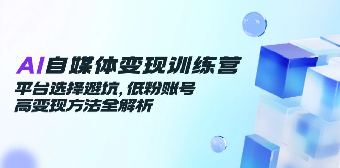 AI自媒体变现训练营，平台选择避坑，低粉账号高变现方法全解析-知芽创业社