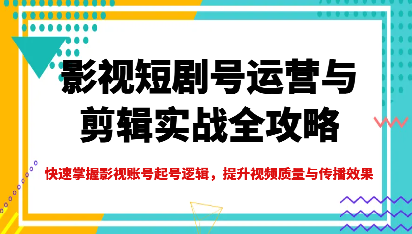 影视短剧号运营与剪辑实战全攻略，快速掌握影视账号起号逻辑，提升视频质量与传播效果-知芽创业社