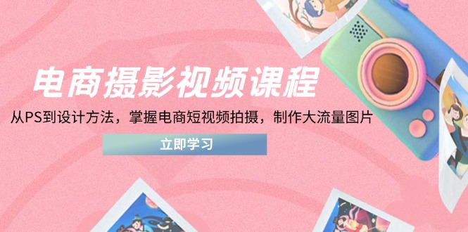 电商摄影视频课程，从PS到设计方法，掌握电商短视频拍摄，制作大流量图片-知芽创业社