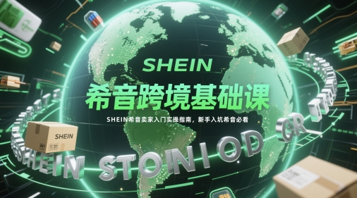 希音跨境基础课，SHEIN希音卖家入门实操指南，新手入坑希音必看-知芽创业社