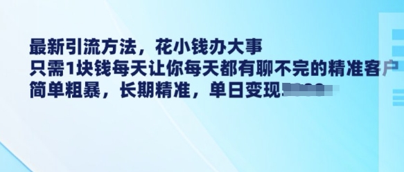 最新引流方法，花小钱办大事，只需1块钱每天让你每天都有聊不完的精准客户 简单粗暴，长期精准-知芽创业社