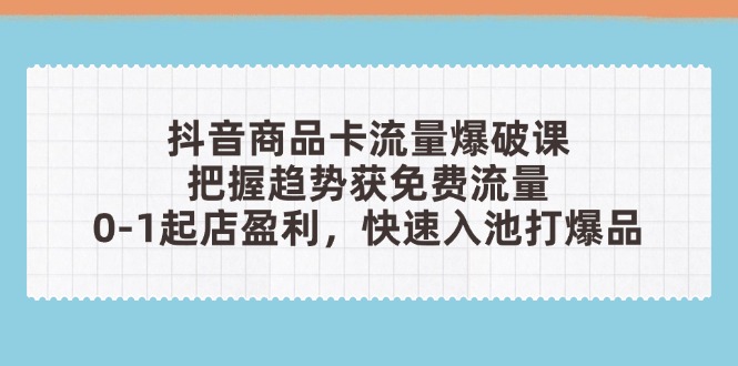 抖音商品卡流量爆破课：把握趋势获免费流量，0-1起店盈利，快速入池打爆品-知芽创业社
