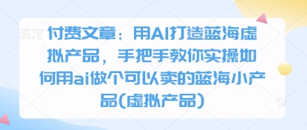 付费文章：用AI打造蓝海虚拟产品，手把手教你实操如何用ai做个可以卖的蓝海小产品(虚拟产品)-知芽创业社