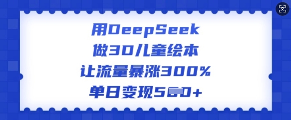 用DeepSeek做3D儿童绘本，让流量暴涨300%，单日变现多张-知芽创业社