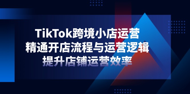 TikTok跨境小店运营，精通开店流程与运营逻辑，提升店铺运营效率-知芽创业社