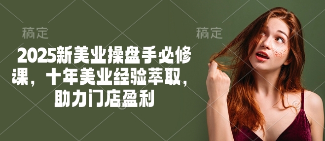 2025新美业操盘手必修课，十年美业经验萃取，助力门店盈利-知芽创业社