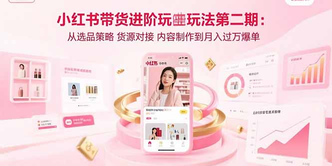 小红书带货进阶玩法第二期：从选品策略 货源对接 内容制作到月入过万爆单-知芽创业社