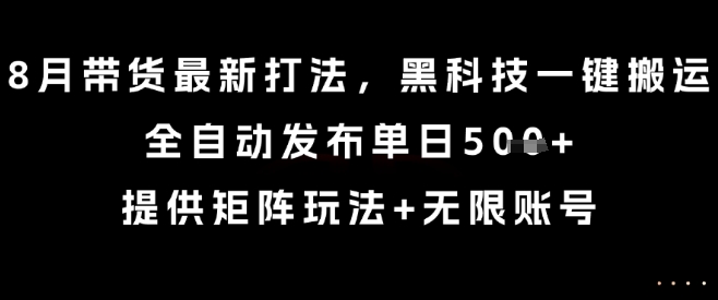8月带货最新打法，黑科技一键搬运，全自动发布单日5张+，提供矩阵玩法+无限账号【揭秘】-知芽创业社