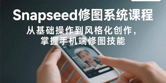 Snapseed修图系统课程：从基础操作到风格化创作，掌握手机端修图技能-知芽创业社