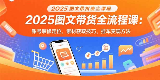 2025图文带货全流程课：账号装修定位，素材获取技巧，挂车变现方法-知芽创业社