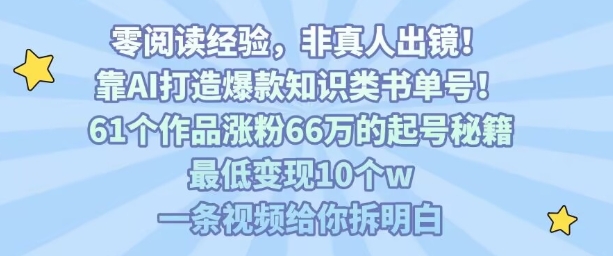 靠AI打造爆款知识类书单号，61个作品涨粉66w的起号秘籍，最低变现10个w，一条视频给你拆明白-知芽创业社