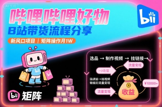 哔哩哔哩好物，B站带货流程分享，新风口项目，矩阵操作月1W-知芽创业社