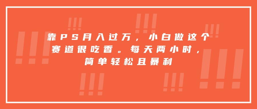 靠PS月入过万，小白做这个赛道很吃香。每天两小时，简单轻松且暴利-知芽创业社
