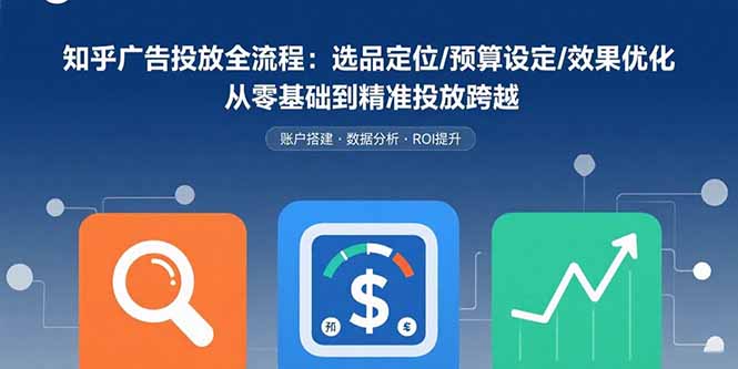 知乎广告投放全流程：选品定位/预算设定/效果优化 从零基础到精准投放跨越-知芽创业社