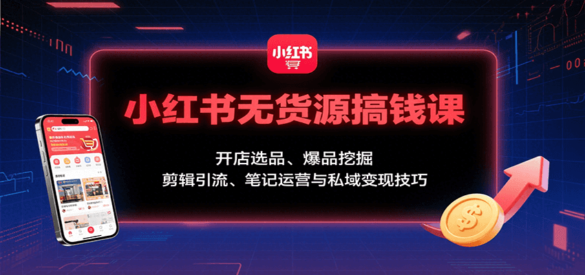 小红书无货源搞钱课：开店选品、爆品挖掘，剪辑引流、笔记运营与私域变现技巧-知芽创业社