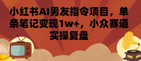 小红书AI男友指令项目，单条笔记变现1w+，小众赛道实操复盘-知芽创业社