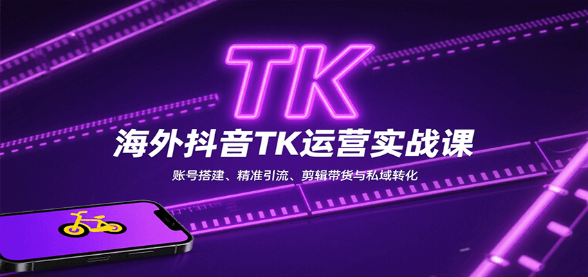 海外抖音TK运营实战课：账号搭建、精准引流、剪辑带货与私域转化-知芽创业社