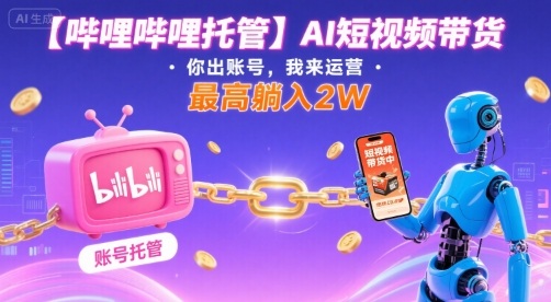 【哔哩哔哩托管】AI短视频带货，你出账号，我来运营，最高躺入2W【揭秘】-知芽创业社
