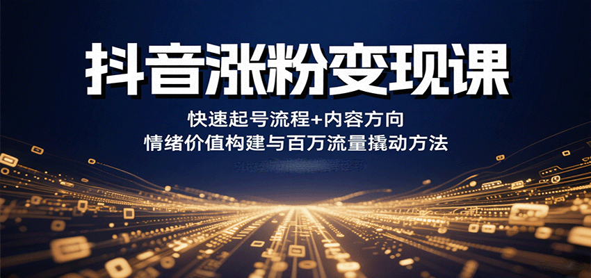 抖音涨粉变现课，快速起号流程+内容方向+情绪价值构建与百万流量撬动方法-知芽创业社