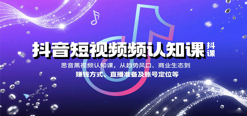抖音短视频认知课，从趋势风口、商业生态到赚钱方式、直播准备及账号定位等-知芽创业社