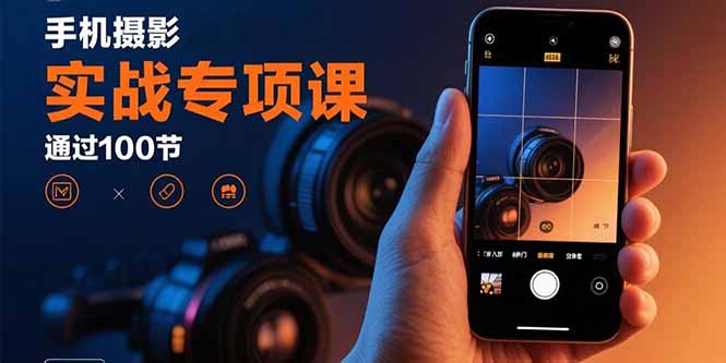 手机摄影实战专项课：通过100节实操课程实现从入门到精通的技能进阶-知芽创业社