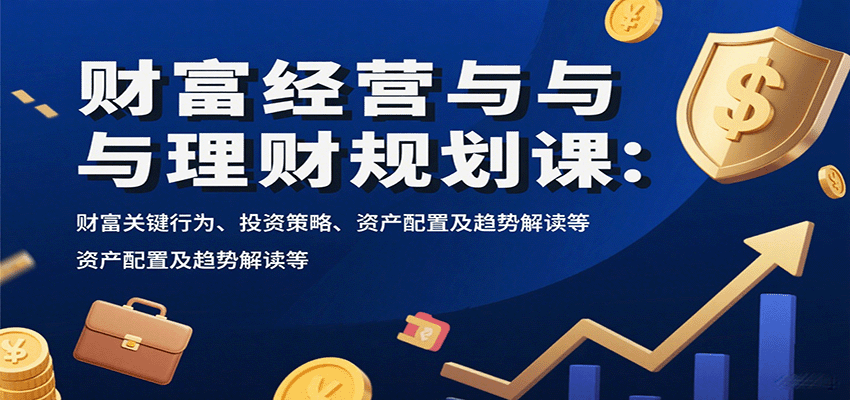 财富经营与理财规划课：财富关键行为、投资策略、资产配置及趋势解读等-知芽创业社