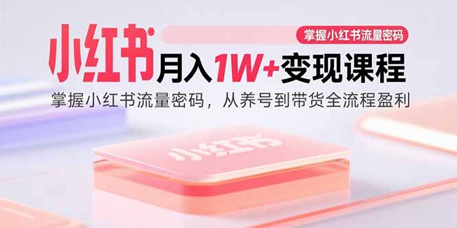 小红书月入1W+变现课程：掌握小红书流量密码，从养号到带货全流程盈利-知芽创业社