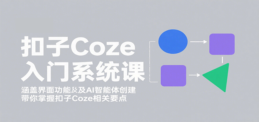 扣子Coze入门系统课：涵盖界面功能及AI智能体创建，带你掌握扣子Coze相关要点-知芽创业社