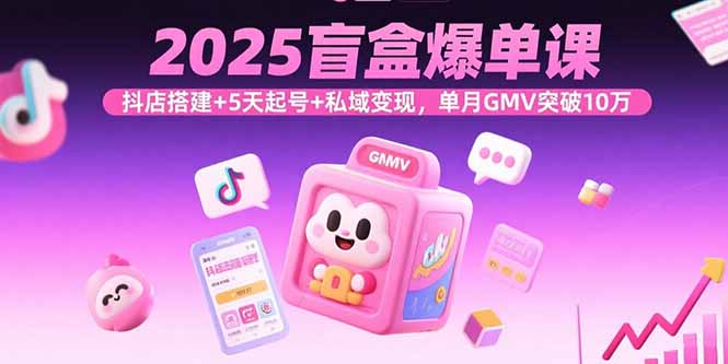 2025盲盒爆单课，抖店搭建+5天起号+私域变现，单月GMV突破10万-知芽创业社