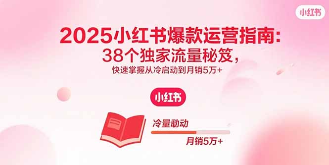 2025小红书爆款运营指南：38个独家流量秘笈，快速掌握从冷启动到月销5万+-知芽创业社