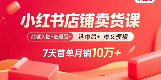 小红书店铺卖货课：商城入驻+选爆品+爆文模板，7天首单月销10万+-知芽创业社
