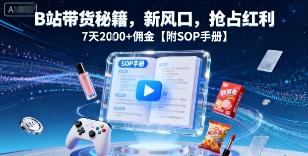 B站带货秘籍，新风口，抢占红利，7天2k+佣金【附SOP手册】-知芽创业社
