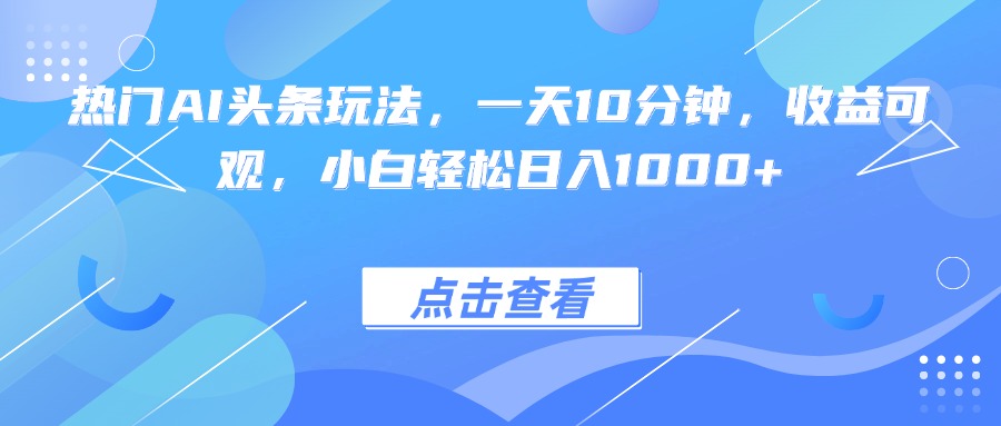 热门AI头条玩法，一天10分钟，收益可观，小白轻松日入1000+-知芽创业社