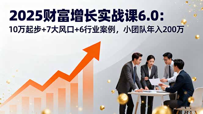 2025财富增长实战课6.0：10万起步+7大风口+6行业案例，小团队年入200万-知芽创业社