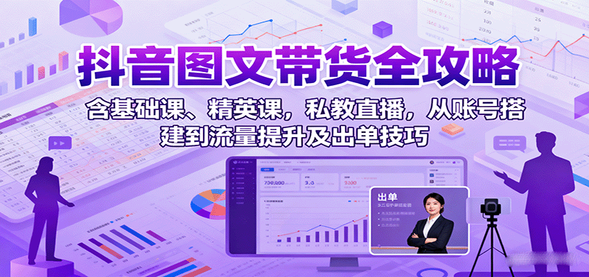 抖音图文带货全攻略：含基础课、精英课，私教直播，从账号搭建到流量提升及出单技巧-知芽创业社