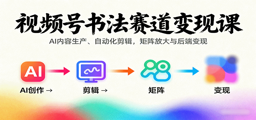 视频号书法赛道变现课：AI内容生产、自动化剪辑，矩阵放大与后端变现-知芽创业社