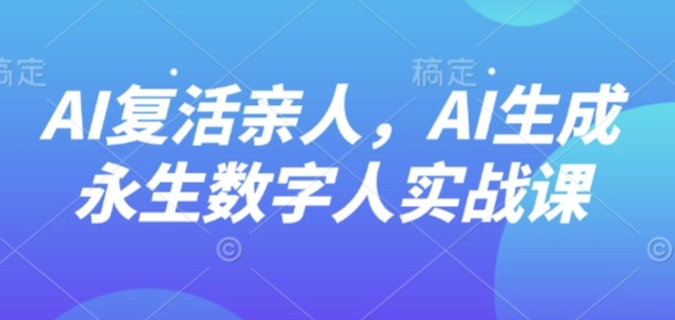 AI“复活”亲人，AI生成永生数字人实战课-知芽创业社