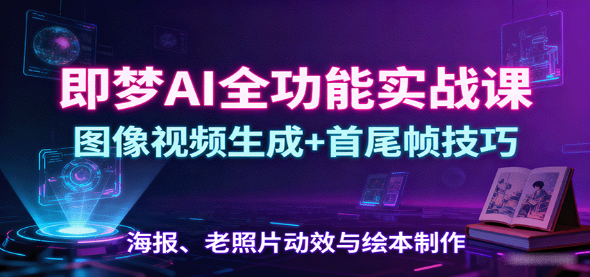 即梦AI全功能实战课：图像视频生成+首尾帧技巧，海报、老照片动效与绘本制作-知芽创业社